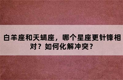 白羊座和天蝎座，哪个星座更针锋相对？如何化解冲突？