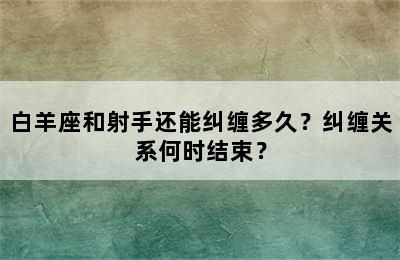 白羊座和射手还能纠缠多久？纠缠关系何时结束？
