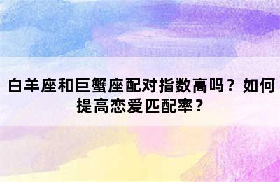 白羊座和巨蟹座配对指数高吗？如何提高恋爱匹配率？