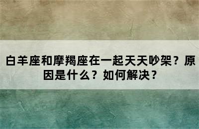 白羊座和摩羯座在一起天天吵架？原因是什么？如何解决？