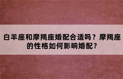 白羊座和摩羯座婚配合适吗？摩羯座的性格如何影响婚配？