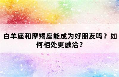 白羊座和摩羯座能成为好朋友吗？如何相处更融洽？