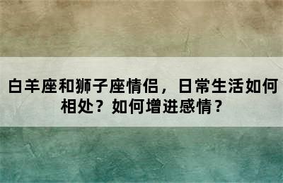 白羊座和狮子座情侣，日常生活如何相处？如何增进感情？