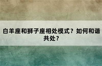 白羊座和狮子座相处模式？如何和谐共处？