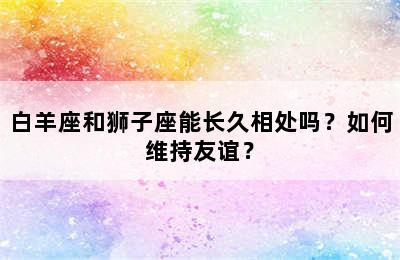 白羊座和狮子座能长久相处吗？如何维持友谊？