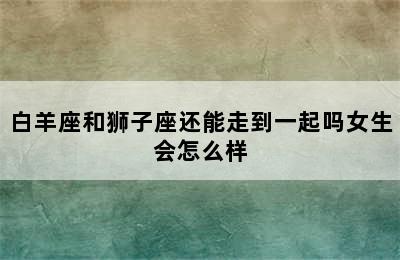 白羊座和狮子座还能走到一起吗女生会怎么样