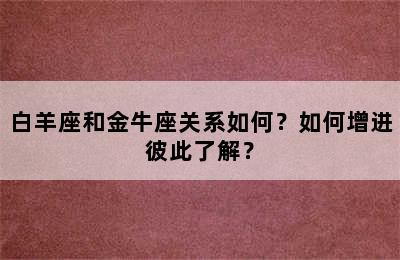 白羊座和金牛座关系如何？如何增进彼此了解？