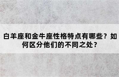 白羊座和金牛座性格特点有哪些？如何区分他们的不同之处？