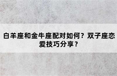 白羊座和金牛座配对如何？双子座恋爱技巧分享？