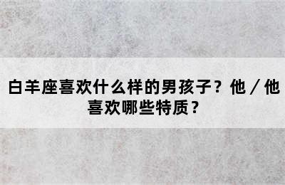 白羊座喜欢什么样的男孩子？他／他喜欢哪些特质？