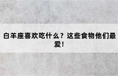 白羊座喜欢吃什么？这些食物他们最爱！