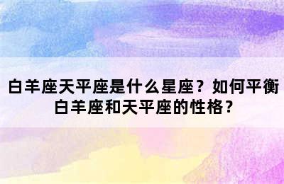 白羊座天平座是什么星座？如何平衡白羊座和天平座的性格？