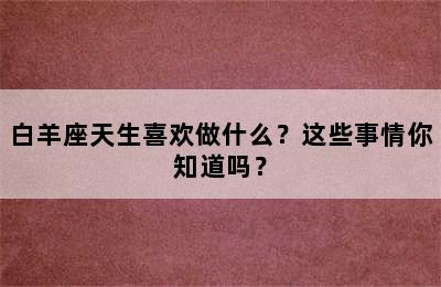 白羊座天生喜欢做什么？这些事情你知道吗？