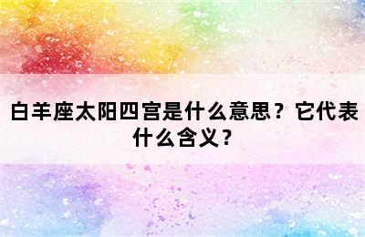 白羊座太阳四宫是什么意思？它代表什么含义？
