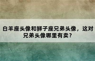 白羊座头像和狮子座兄弟头像，这对兄弟头像哪里有卖？