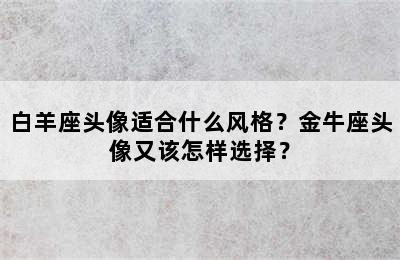 白羊座头像适合什么风格？金牛座头像又该怎样选择？