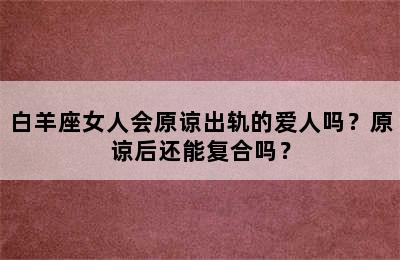 白羊座女人会原谅出轨的爱人吗？原谅后还能复合吗？