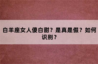 白羊座女人傻白甜？是真是假？如何识别？