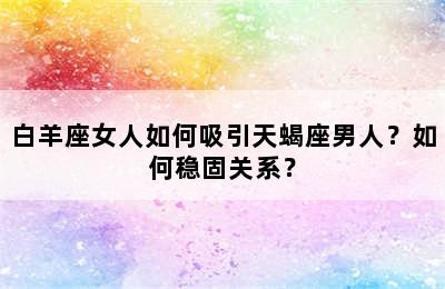白羊座女人如何吸引天蝎座男人？如何稳固关系？