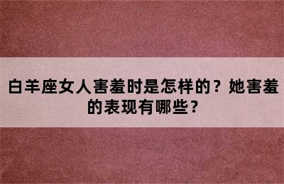 白羊座女人害羞时是怎样的？她害羞的表现有哪些？
