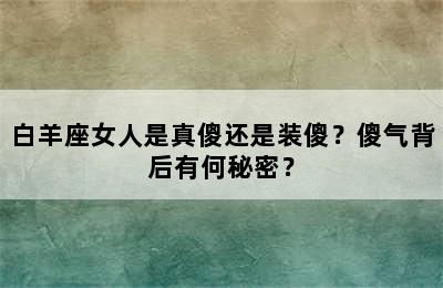 白羊座女人是真傻还是装傻？傻气背后有何秘密？