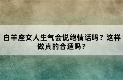 白羊座女人生气会说绝情话吗？这样做真的合适吗？