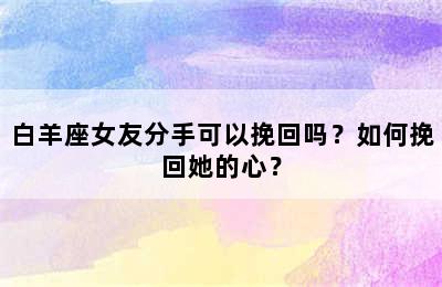白羊座女友分手可以挽回吗？如何挽回她的心？