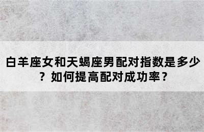 白羊座女和天蝎座男配对指数是多少？如何提高配对成功率？