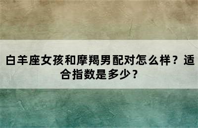 白羊座女孩和摩羯男配对怎么样？适合指数是多少？
