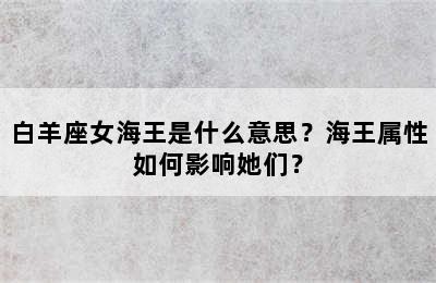 白羊座女海王是什么意思？海王属性如何影响她们？