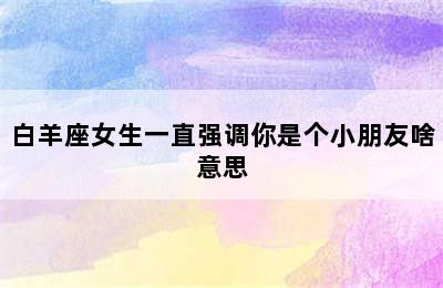 白羊座女生一直强调你是个小朋友啥意思