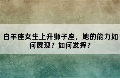 白羊座女生上升狮子座，她的能力如何展现？如何发挥？