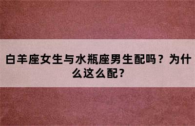 白羊座女生与水瓶座男生配吗？为什么这么配？