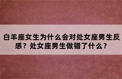 白羊座女生为什么会对处女座男生反感？处女座男生做错了什么？