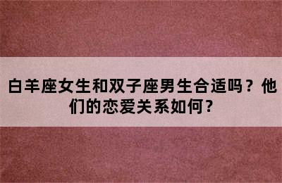 白羊座女生和双子座男生合适吗？他们的恋爱关系如何？