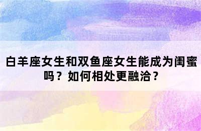 白羊座女生和双鱼座女生能成为闺蜜吗？如何相处更融洽？