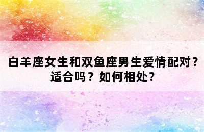 白羊座女生和双鱼座男生爱情配对？适合吗？如何相处？