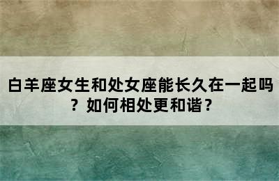 白羊座女生和处女座能长久在一起吗？如何相处更和谐？