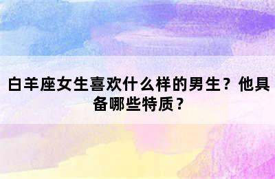 白羊座女生喜欢什么样的男生？他具备哪些特质？