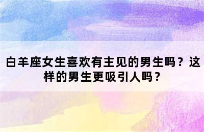 白羊座女生喜欢有主见的男生吗？这样的男生更吸引人吗？
