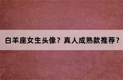白羊座女生头像？真人成熟款推荐？