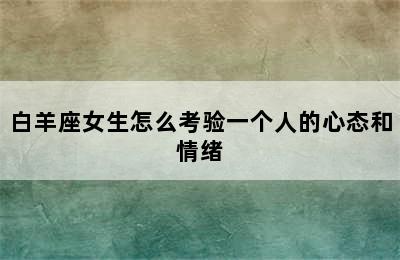 白羊座女生怎么考验一个人的心态和情绪