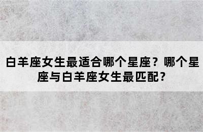 白羊座女生最适合哪个星座？哪个星座与白羊座女生最匹配？