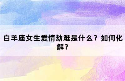白羊座女生爱情劫难是什么？如何化解？