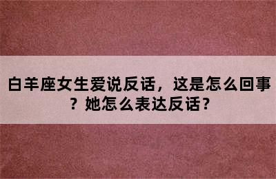 白羊座女生爱说反话，这是怎么回事？她怎么表达反话？