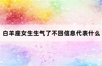 白羊座女生生气了不回信息代表什么