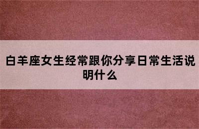 白羊座女生经常跟你分享日常生活说明什么