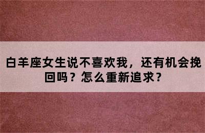 白羊座女生说不喜欢我，还有机会挽回吗？怎么重新追求？