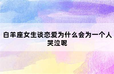 白羊座女生谈恋爱为什么会为一个人哭泣呢