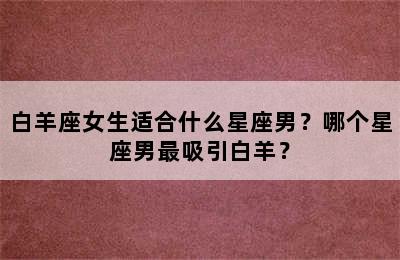 白羊座女生适合什么星座男？哪个星座男最吸引白羊？